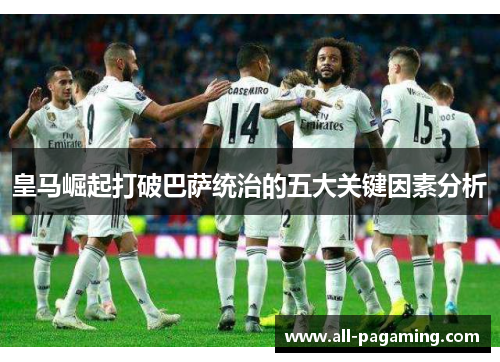皇马崛起打破巴萨统治的五大关键因素分析 皇马崛起打破巴萨统治的五大关键因素分析