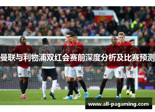 曼联与利物浦双红会赛前深度分析及比赛预测 曼联与利物浦双红会赛前深度分析及比赛预测