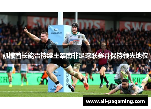 凯撒酋长能否持续主宰南非足球联赛并保持领先地位 凯撒酋长能否持续主宰南非足球联赛并保持领先地位