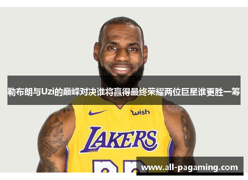 勒布朗与Uzi的巅峰对决谁将赢得最终荣耀两位巨星谁更胜一筹 勒布朗与Uzi的巅峰对决谁将赢得最终荣耀两位巨星谁更胜一筹