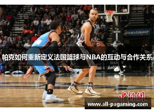 帕克如何重新定义法国篮球与NBA的互动与合作关系 帕克如何重新定义法国篮球与NBA的互动与合作关系
