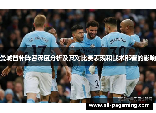 曼城替补阵容深度分析及其对比赛表现和战术部署的影响 曼城替补阵容深度分析及其对比赛表现和战术部署的影响