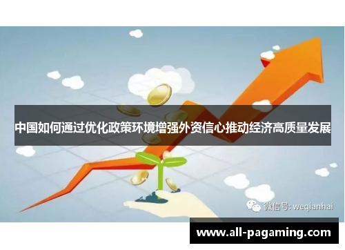 中国如何通过优化政策环境增强外资信心推动经济高质量发展 中国如何通过优化政策环境增强外资信心推动经济高质量发展