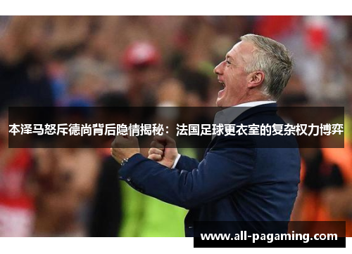 本泽马怒斥德尚背后隐情揭秘：法国足球更衣室的复杂权力博弈