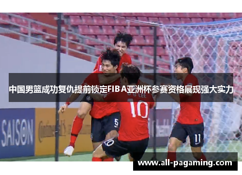 中国男篮成功复仇提前锁定FIBA亚洲杯参赛资格展现强大实力