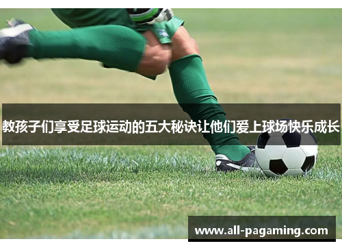 教孩子们享受足球运动的五大秘诀让他们爱上球场快乐成长 教孩子们享受足球运动的五大秘诀让他们爱上球场快乐成长