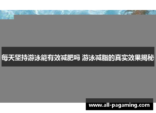 每天坚持游泳能有效减肥吗 游泳减脂的真实效果揭秘 每天坚持游泳能有效减肥吗 游泳减脂的真实效果揭秘