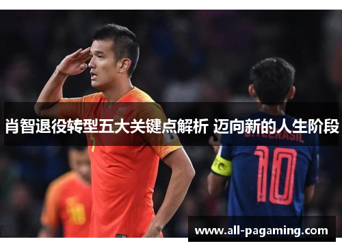 肖智退役转型五大关键点解析 迈向新的人生阶段 肖智退役转型五大关键点解析 迈向新的人生阶段