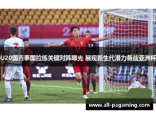 U20国青泰国拉练关键对阵曝光 展现新生代潜力备战亚洲杯 U20国青泰国拉练关键对阵曝光 展现新生代潜力备战亚洲杯
