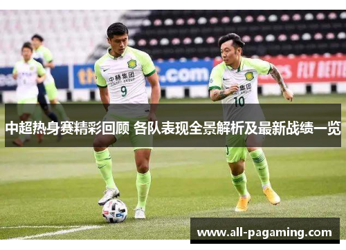 中超热身赛精彩回顾 各队表现全景解析及最新战绩一览 中超热身赛精彩回顾 各队表现全景解析及最新战绩一览