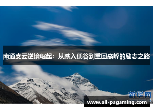 南通支云逆境崛起:从跌入低谷到重回巅峰的励志之路 南通支云逆境崛起:从跌入低谷到重回巅峰的励志之路