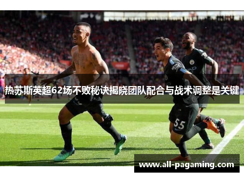 热苏斯英超62场不败秘诀揭晓团队配合与战术调整是关键 热苏斯英超62场不败秘诀揭晓团队配合与战术调整是关键