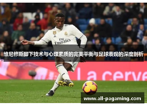 维尼修斯脚下技术与心理素质的完美平衡与足球表现的深度剖析 维尼修斯脚下技术与心理素质的完美平衡与足球表现的深度剖析