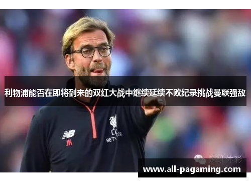 利物浦能否在即将到来的双红大战中继续延续不败纪录挑战曼联强敌 利物浦能否在即将到来的双红大战中继续延续不败纪录挑战曼联强敌