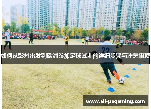 如何从彭州出发到欧洲参加足球试训的详细步骤与注意事项 如何从彭州出发到欧洲参加足球试训的详细步骤与注意事项