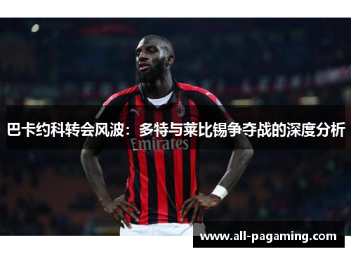 巴卡约科转会风波:多特与莱比锡争夺战的深度分析 巴卡约科转会风波:多特与莱比锡争夺战的深度分析