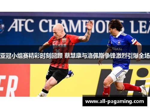 亚冠小组赛精彩时刻回顾 蔡慧康与洛佩斯争锋激烈引爆全场 亚冠小组赛精彩时刻回顾 蔡慧康与洛佩斯争锋激烈引爆全场