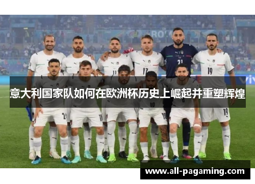 意大利国家队如何在欧洲杯历史上崛起并重塑辉煌 意大利国家队如何在欧洲杯历史上崛起并重塑辉煌