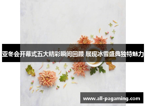 亚冬会开幕式五大精彩瞬间回顾 展现冰雪盛典独特魅力 亚冬会开幕式五大精彩瞬间回顾 展现冰雪盛典独特魅力