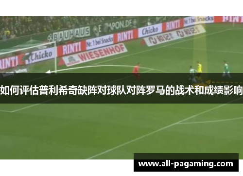 如何评估普利希奇缺阵对球队对阵罗马的战术和成绩影响 如何评估普利希奇缺阵对球队对阵罗马的战术和成绩影响