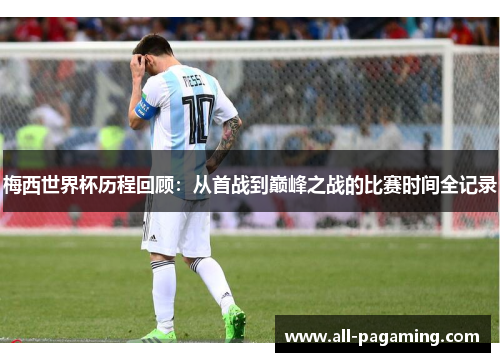 梅西世界杯历程回顾:从首战到巅峰之战的比赛时间全记录 梅西世界杯历程回顾:从首战到巅峰之战的比赛时间全记录