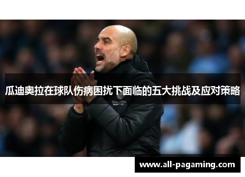 瓜迪奥拉在球队伤病困扰下面临的五大挑战及应对策略 瓜迪奥拉在球队伤病困扰下面临的五大挑战及应对策略