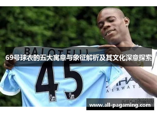 69号球衣的五大寓意与象征解析及其文化深意探索 69号球衣的五大寓意与象征解析及其文化深意探索