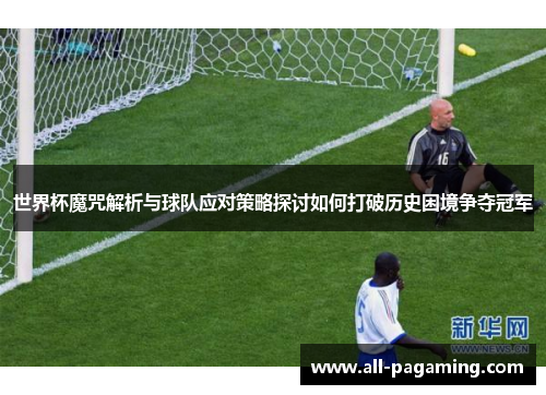 世界杯魔咒解析与球队应对策略探讨如何打破历史困境争夺冠军 世界杯魔咒解析与球队应对策略探讨如何打破历史困境争夺冠军