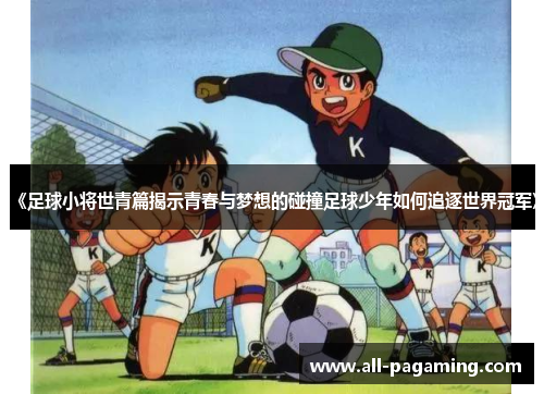 《足球小将世青篇揭示青春与梦想的碰撞足球少年如何追逐世界冠军》 《足球小将世青篇揭示青春与梦想的碰撞足球少年如何追逐世界冠军》