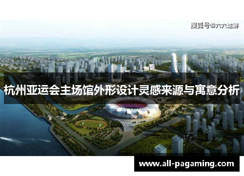 杭州亚运会主场馆外形设计灵感来源与寓意分析