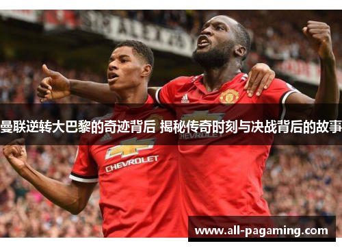 曼联逆转大巴黎的奇迹背后 揭秘传奇时刻与决战背后的故事