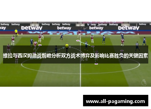 维拉与西汉姆激战前瞻分析双方战术博弈及影响比赛胜负的关键因素