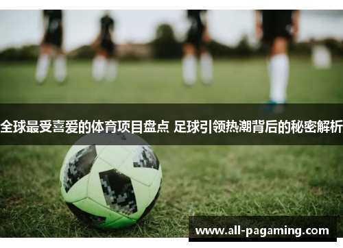 全球最受喜爱的体育项目盘点 足球引领热潮背后的秘密解析 全球最受喜爱的体育项目盘点 足球引领热潮背后的秘密解析
