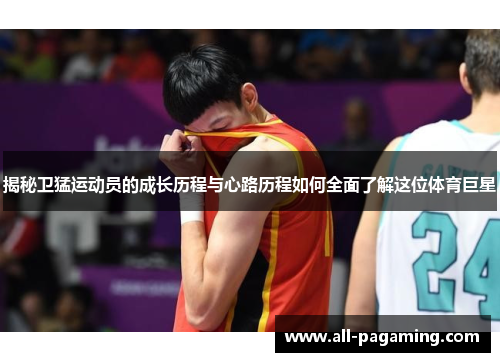 揭秘卫猛运动员的成长历程与心路历程如何全面了解这位体育巨星 揭秘卫猛运动员的成长历程与心路历程如何全面了解这位体育巨星