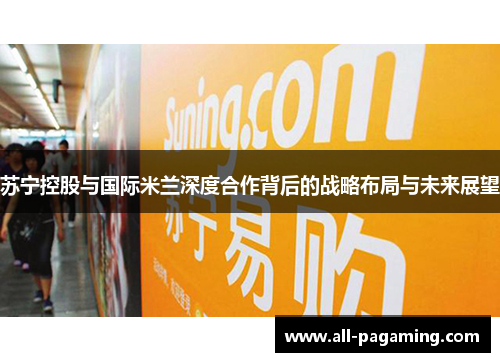 苏宁控股与国际米兰深度合作背后的战略布局与未来展望