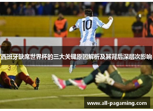 西班牙缺席世界杯的三大关键原因解析及其背后深层次影响