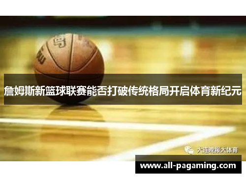 詹姆斯新篮球联赛能否打破传统格局开启体育新纪元 詹姆斯新篮球联赛能否打破传统格局开启体育新纪元