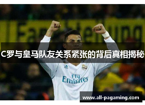 C罗与皇马队友关系紧张的背后真相揭秘 C罗与皇马队友关系紧张的背后真相揭秘
