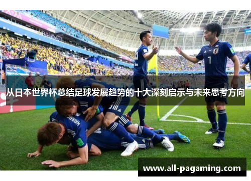 从日本世界杯总结足球发展趋势的十大深刻启示与未来思考方向 从日本世界杯总结足球发展趋势的十大深刻启示与未来思考方向
