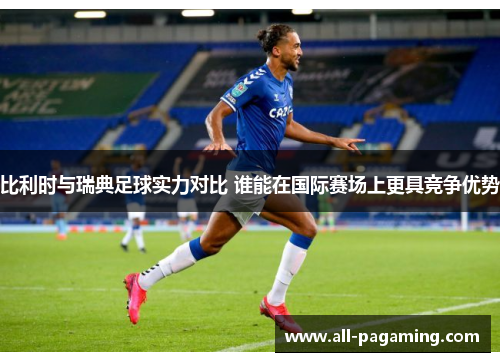 比利时与瑞典足球实力对比 谁能在国际赛场上更具竞争优势 比利时与瑞典足球实力对比 谁能在国际赛场上更具竞争优势