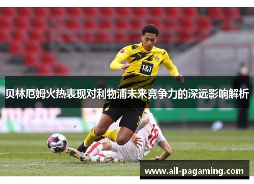 贝林厄姆火热表现对利物浦未来竞争力的深远影响解析 贝林厄姆火热表现对利物浦未来竞争力的深远影响解析