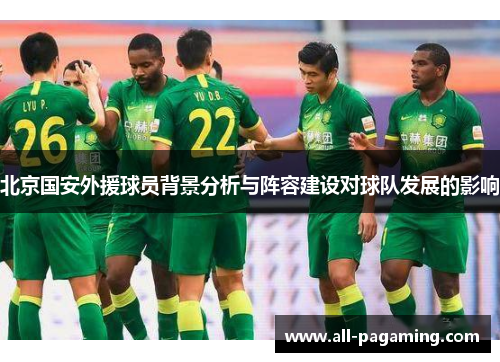 北京国安外援球员背景分析与阵容建设对球队发展的影响 北京国安外援球员背景分析与阵容建设对球队发展的影响