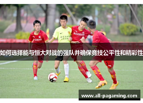 如何选择能与恒大对战的强队并确保竞技公平性和精彩性 如何选择能与恒大对战的强队并确保竞技公平性和精彩性