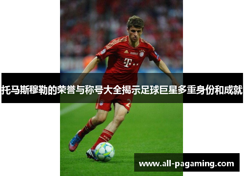 托马斯穆勒的荣誉与称号大全揭示足球巨星多重身份和成就 托马斯穆勒的荣誉与称号大全揭示足球巨星多重身份和成就