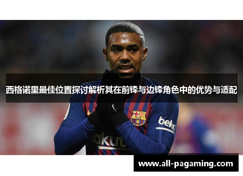 西格诺里最佳位置探讨解析其在前锋与边锋角色中的优势与适配