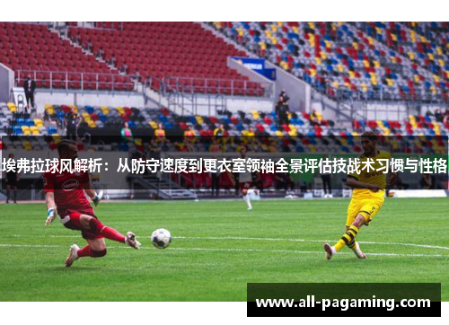 埃弗拉球风解析：从防守速度到更衣室领袖全景评估技战术习惯与性格