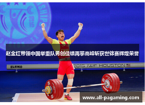 赵金红带领中国举重队勇创佳绩再攀高峰斩获世锦赛辉煌荣誉 赵金红带领中国举重队勇创佳绩再攀高峰斩获世锦赛辉煌荣誉