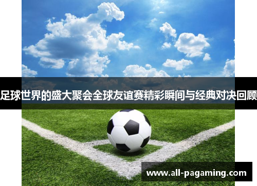 足球世界的盛大聚会全球友谊赛精彩瞬间与经典对决回顾 足球世界的盛大聚会全球友谊赛精彩瞬间与经典对决回顾