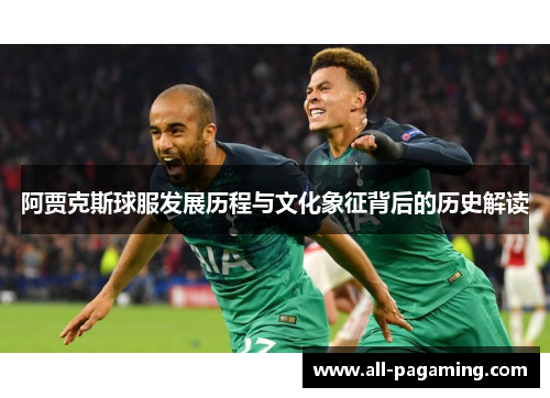 阿贾克斯球服发展历程与文化象征背后的历史解读 阿贾克斯球服发展历程与文化象征背后的历史解读
