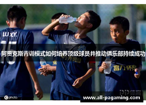 阿贾克斯青训模式如何培养顶级球员并推动俱乐部持续成功 阿贾克斯青训模式如何培养顶级球员并推动俱乐部持续成功